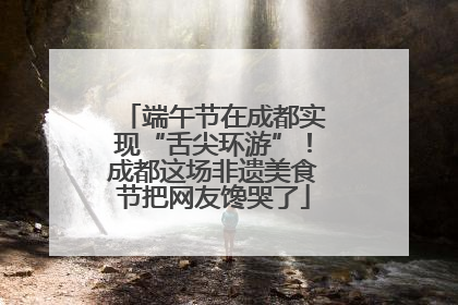 端午节在成都实现“舌尖环游”！成都这场非遗美食节把网友馋哭了