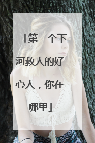 第一个下河救人的好心人，你在哪里