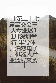 第二十七届高交会三大专业展11月深圳举行 半导体、消费电子、机器人产业盛宴来袭