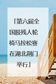 第六届全国肢残人轮椅马拉松赛在湖北荆门举行