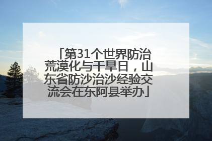 第31个世界防治荒漠化与干旱日，山东省防沙治沙经验交流会在东阿县举办