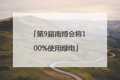 第9届南博会将100%使用绿电