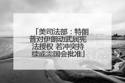美司法部：特朗普对伊朗动武属宪法授权 若冲突持续或需国会批准