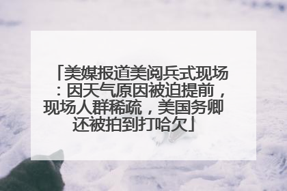 美媒报道美阅兵式现场：因天气原因被迫提前，现场人群稀疏，美国务卿还被拍到打哈欠