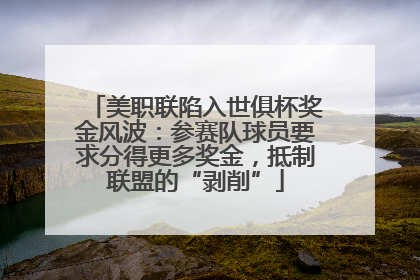 美职联陷入世俱杯奖金风波：参赛队球员要求分得更多奖金，抵制联盟的“剥削”
