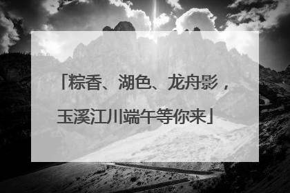 粽香、湖色、龙舟影，玉溪江川端午等你来