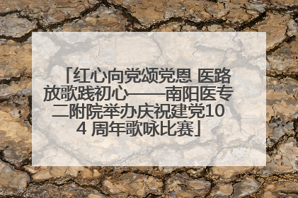 红心向党颂党恩 医路放歌践初心——南阳医专二附院举办庆祝建党104 周年歌咏比赛