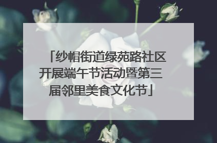 纱帽街道绿苑路社区开展端午节活动暨第三届邻里美食文化节
