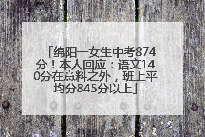 绵阳一女生中考874分！本人回应：语文140分在意料之外，班上平均分845分以上