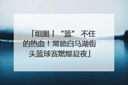 组图丨“篮” 不住的热血！常德白马湖街头篮球赛燃爆夏夜