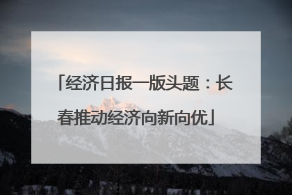 经济日报一版头题：长春推动经济向新向优