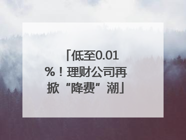 低至0.01%！理财公司再掀“降费”潮