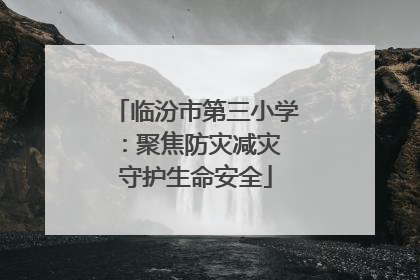 临汾市第三小学：聚焦防灾减灾 守护生命安全