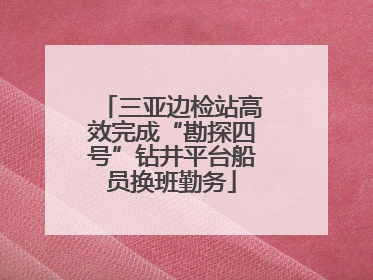 三亚边检站高效完成“勘探四号”钻井平台船员换班勤务