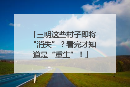 三明这些村子即将“消失”？看完才知道是“重生”！