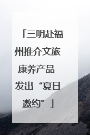 三明赴福州推介文旅康养产品 发出“夏日邀约”