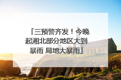 三预警齐发！今晚起湘北部分地区大到暴雨 局地大暴雨
