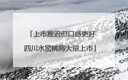 上市推迟但口感更好 四川水蜜桃将大量上市