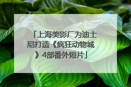 上海美影厂为迪士尼打造《疯狂动物城》4部番外短片