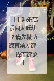 上海乐高乐园太低幼？请先做功课再给差评｜锋面评论