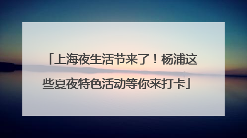 上海夜生活节来了！杨浦这些夏夜特色活动等你来打卡