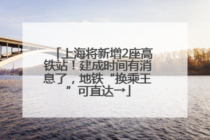 上海将新增2座高铁站！建成时间有消息了，地铁“换乘王”可直达→