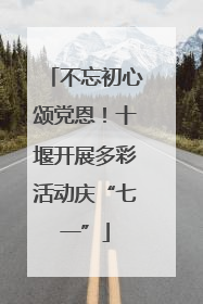 不忘初心颂党恩！十堰开展多彩活动庆“七一”