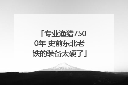 专业渔猎7500年 史前东北老铁的装备太硬了