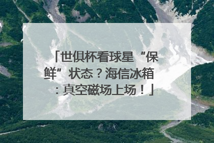 世俱杯看球星“保鲜”状态？海信冰箱：真空磁场上场！