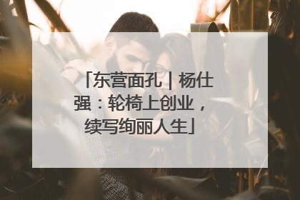 东营面孔｜杨仕强：轮椅上创业，续写绚丽人生