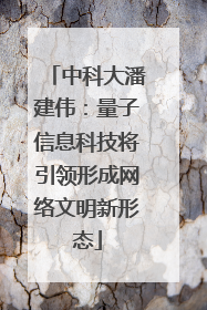 中科大潘建伟：量子信息科技将引领形成网络文明新形态