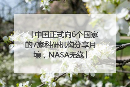 中国正式向6个国家的7家科研机构分享月壤，NASA无缘