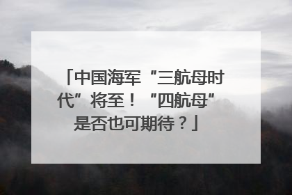 中国海军“三航母时代”将至！“四航母”是否也可期待？