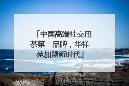 中国高端社交用茶第一品牌，华祥苑加盟新时代
