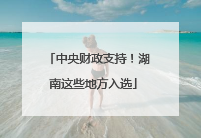 中央财政支持！湖南这些地方入选