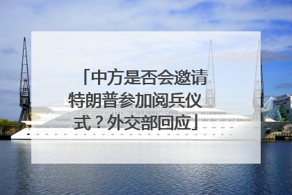 中方是否会邀请特朗普参加阅兵仪式？外交部回应