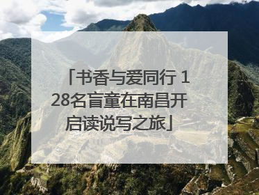 书香与爱同行 128名盲童在南昌开启读说写之旅