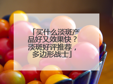 买什么淡斑产品好又效果快？淡斑好评推荐，多边形战士
