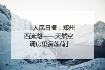 人民日报：郑州西流湖——天然空调房里赏莲荷