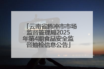 云南省腾冲市市场监督管理局2025年第4期食品安全监督抽检信息公告