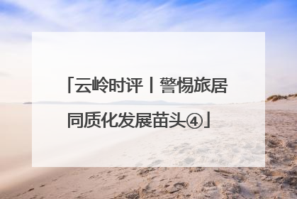 云岭时评丨警惕旅居同质化发展苗头④