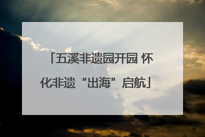 五溪非遗园开园 怀化非遗“出海”启航