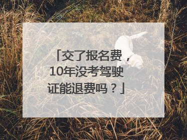 交了报名费，10年没考驾驶证能退费吗？