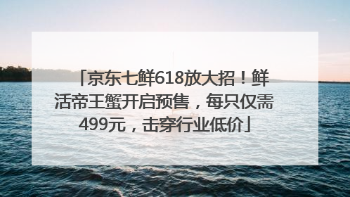 京东七鲜618放大招！鲜活帝王蟹开启预售，每只仅需499元，击穿行业低价