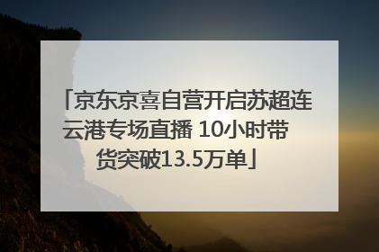 京东京喜自营开启苏超连云港专场直播 10小时带货突破13.5万单