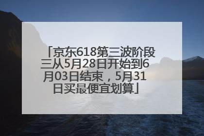 京东618第三波阶段三从5月28日开始到6月03日结束，5月31日买最便宜划算