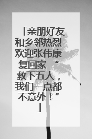 亲朋好友和乡邻热烈欢迎张伟康复回家 “救下五人，我们一点都不意外！”