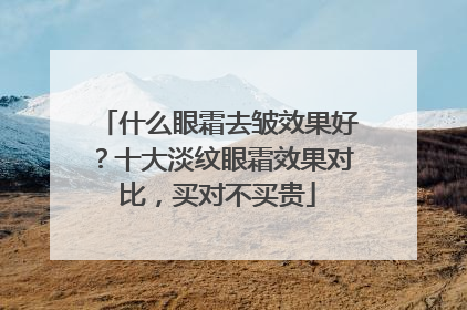 什么眼霜去皱效果好？十大淡纹眼霜效果对比，买对不买贵