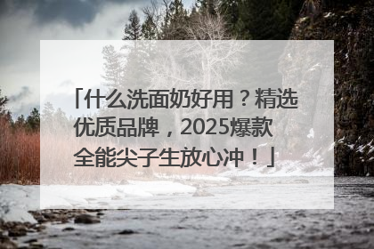 什么洗面奶好用？精选优质品牌，2025爆款全能尖子生放心冲！