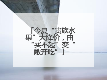 今夏“贵族水果”大降价，由“买不起”变“敞开吃”